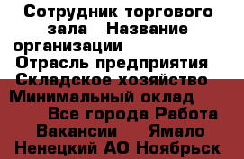 Сотрудник торгового зала › Название организации ­ Team PRO 24 › Отрасль предприятия ­ Складское хозяйство › Минимальный оклад ­ 30 000 - Все города Работа » Вакансии   . Ямало-Ненецкий АО,Ноябрьск г.